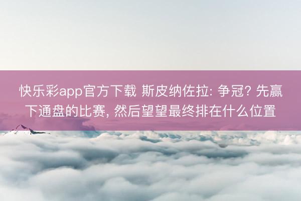 快乐彩app官方下载 斯皮纳佐拉: 争冠? 先赢下通盘的比赛， 然后望望最终排在什么位置