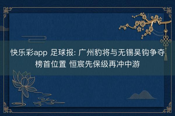 快乐彩app 足球报: 广州豹将与无锡吴钩争夺榜首位置 恒宸先保级再冲中游