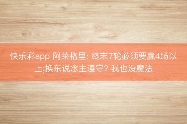 快乐彩app 阿莱格里: 终末7轮必须要赢4场以上;换东说念主遵守? 我也没魔法