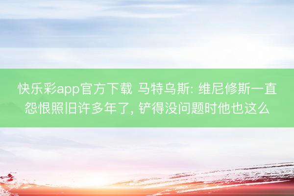 快乐彩app官方下载 马特乌斯: 维尼修斯一直怨恨照旧许多年了， 铲得没问题时他也这么