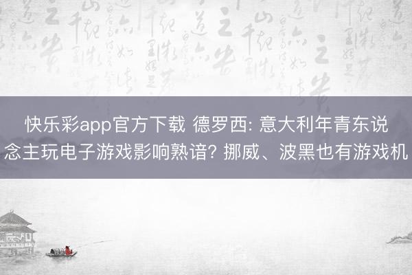 快乐彩app官方下载 德罗西: 意大利年青东说念主玩电子游戏影响熟谙? 挪威、波黑也有游戏机