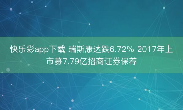 快乐彩app下载 瑞斯康达跌6.72% 2017年上市募7.79亿招商证券保荐