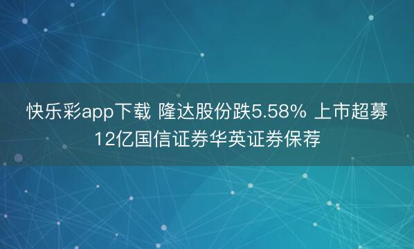 快乐彩app下载 隆达股份跌5.58% 上市超募12亿国信证券华英证券保荐
