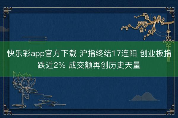 快乐彩app官方下载 沪指终结17连阳 创业板指跌近2% 成交额再创历史天量