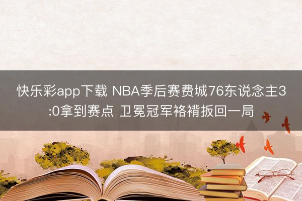 快乐彩app下载 NBA季后赛费城76东说念主3:0拿到赛点 卫冕冠军袼褙扳回一局