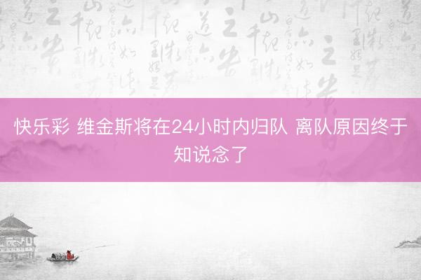 快乐彩 维金斯将在24小时内归队 离队原因终于知说念了