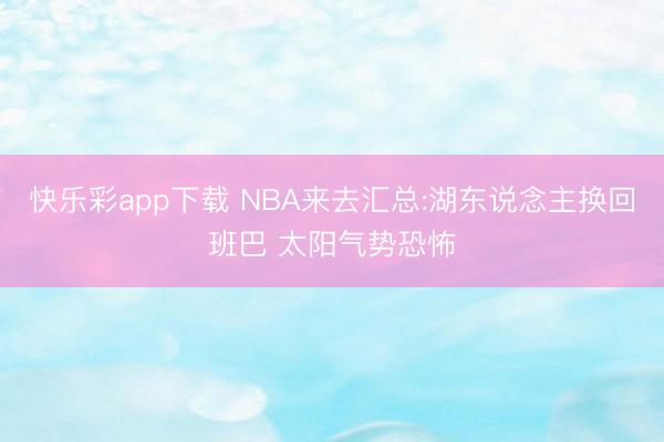 快乐彩app下载 NBA来去汇总:湖东说念主换回班巴 太阳气势恐怖