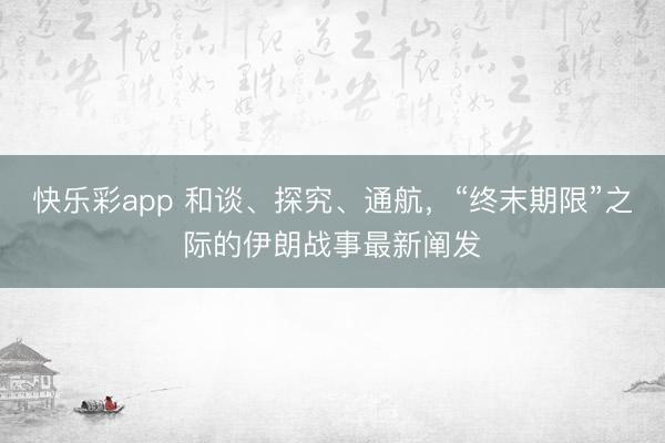 快乐彩app 和谈、探究、通航，“终末期限”之际的伊朗战事最新阐发