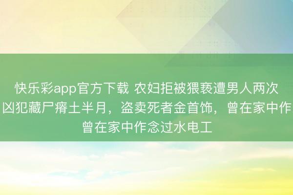 快乐彩app官方下载 农妇拒被猥亵遭男人两次掐脖损失:凶犯藏尸瘠土半月,盗卖死者金首饰,曾在家中作念过水电工