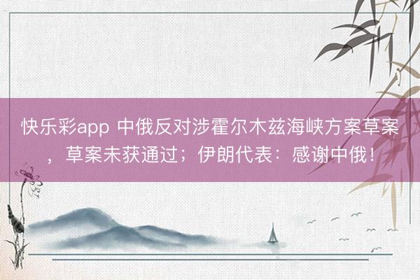 快乐彩app 中俄反对涉霍尔木兹海峡方案草案,草案未获通过;伊朗代表:感谢中俄!