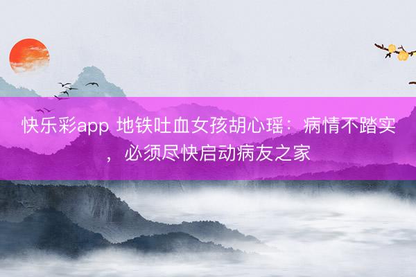 快乐彩app 地铁吐血女孩胡心瑶:病情不踏实,必须尽快启动病友之家