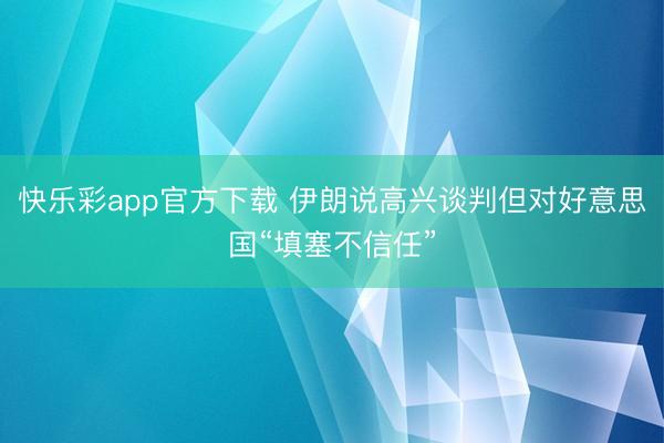 快乐彩app官方下载 伊朗说高兴谈判但对好意思国“填塞不信任”