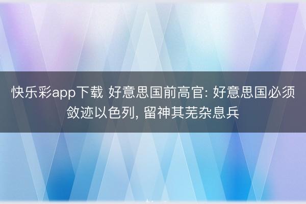 快乐彩app下载 好意思国前高官: 好意思国必须敛迹以色列， 留神其芜杂息兵