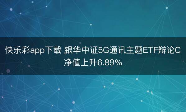 快乐彩app下载 银华中证5G通讯主题ETF辩论C净值上升6.89%