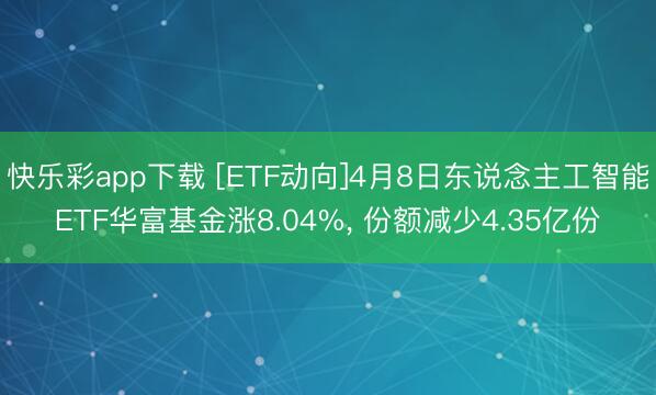 快乐彩app下载 [ETF动向]4月8日东说念主工智能ETF华富基金涨8.04%， 份额减少4.35亿份