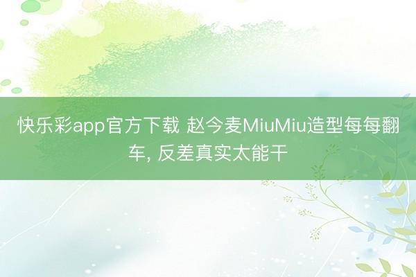 快乐彩app官方下载 赵今麦MiuMiu造型每每翻车， 反差真实太能干