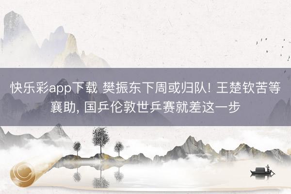 快乐彩app下载 樊振东下周或归队! 王楚钦苦等襄助， 国乒伦敦世乒赛就差这一步