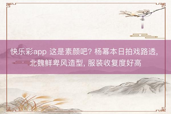 快乐彩app 这是素颜吧? 杨幂本日拍戏路透， 北魏鲜卑风造型，<a href=
