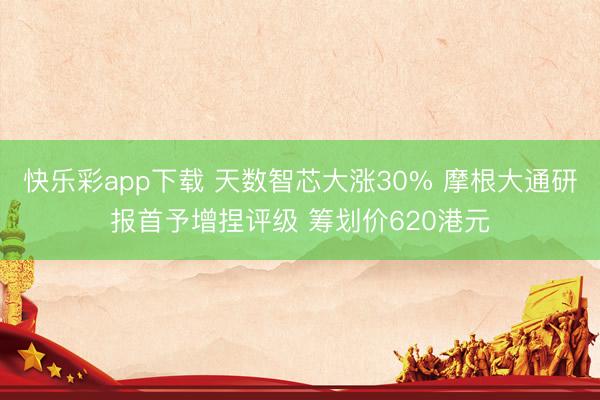 快乐彩app下载 天数智芯大涨30% 摩根大通研报首予增捏评级 筹划价620港元