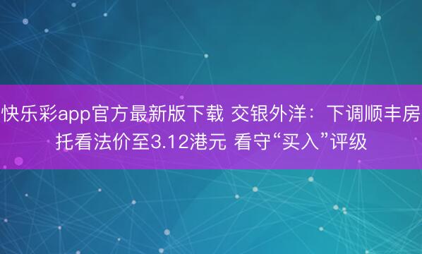 快乐彩app官方最新版下载 交银外洋：下调顺丰房托看法价至3.12港元 看守“买入”评级