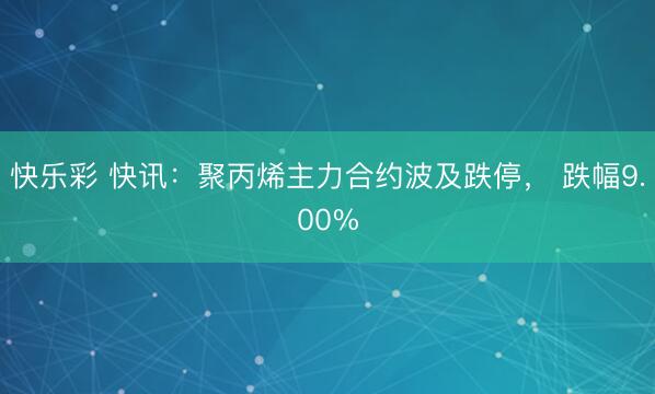 快乐彩 快讯：聚丙烯主力合约波及跌停， 跌幅9.00%