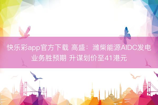 快乐彩app官方下载 高盛:潍柴能源AIDC发电业务胜预期 升谋划价至41港元