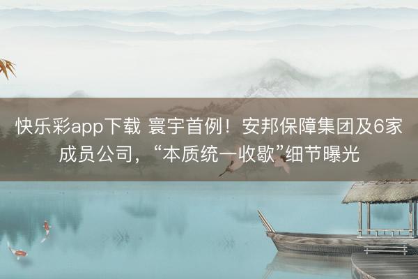 快乐彩app下载 寰宇首例！安邦保障集团及6家成员公司，“本质统一收歇”细节曝光