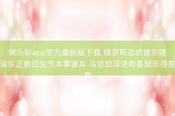 快乐彩app官方最新版下载 俄罗斯总统普京晓谕东正教回生节本事寝兵 乌总统泽连斯基默示得意