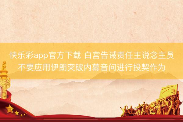 快乐彩app官方下载 白宫告诫责任主说念主员不要应用伊朗突破内幕音问进行投契作为