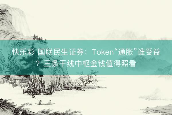 快乐彩 国联民生证券：Token“通胀”谁受益？三条干线中枢金钱值得照看