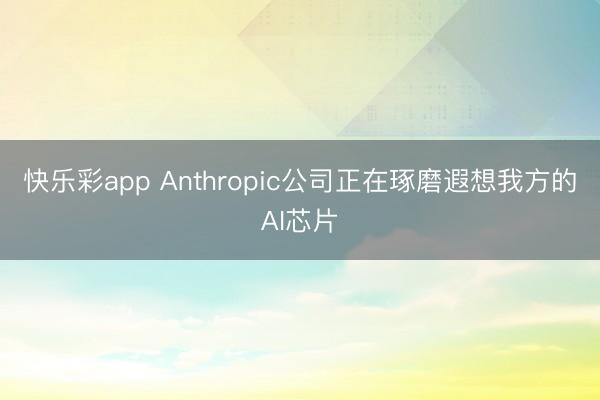快乐彩app Anthropic公司正在琢磨遐想我方的AI芯片