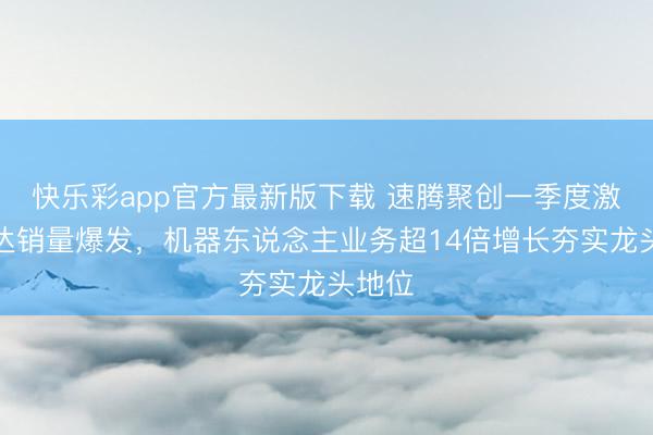 快乐彩app官方最新版下载 速腾聚创一季度激光雷达销量爆发,机器东说念主业务超14倍增长夯实龙头地位