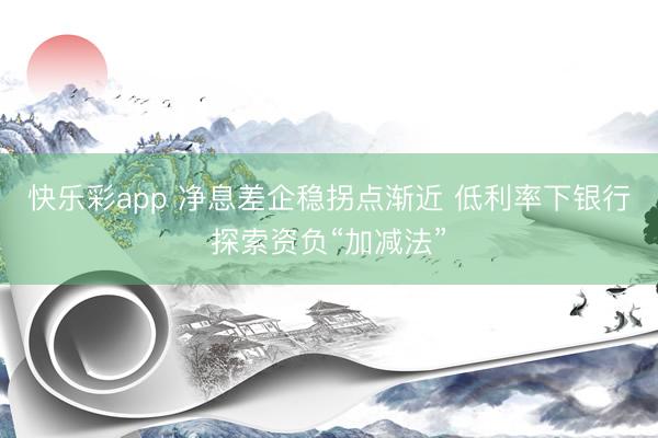 快乐彩app 净息差企稳拐点渐近 低利率下银行探索资负“加减法”