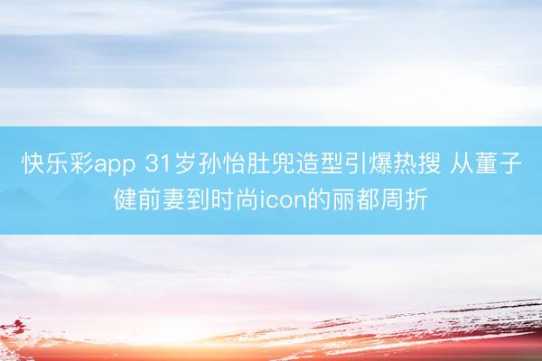 快乐彩app 31岁孙怡肚兜造型引爆热搜 从董子健前妻到时尚icon的丽都周折
