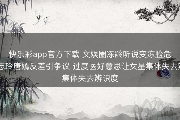 快乐彩app官方下载 文娱圈冻龄听说变冻脸危急 林志玲唐嫣反差引争议 过度医好意思让女星集体失去辨识度