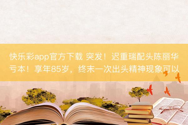 快乐彩app官方下载 突发！迟重瑞配头陈丽华亏本！享年85岁，终末一次出头精神现象可以