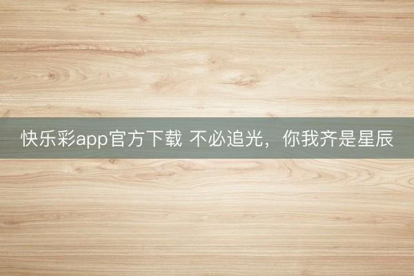 快乐彩app官方下载 不必追光，你我齐是星辰