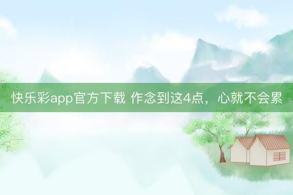 快乐彩app官方下载 作念到这4点，心就不会累