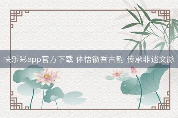 快乐彩app官方下载 体悟徽香古韵 传承非遗文脉