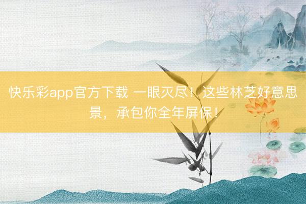 快乐彩app官方下载 一眼灭尽!这些林芝好意思景,承包你全年屏保!