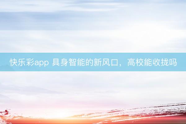 快乐彩app 具身智能的新风口,高校能收拢吗