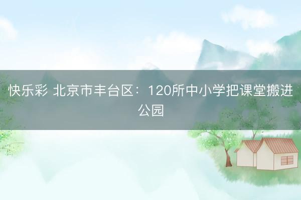 快乐彩 北京市丰台区:120所中小学把课堂搬进公园