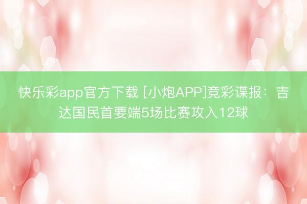 快乐彩app官方下载 [小炮APP]竞彩谍报：吉达国民首要端5场比赛攻入12球