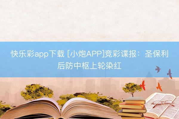 快乐彩app下载 [小炮APP]竞彩谍报：圣保利后防中枢上轮染红