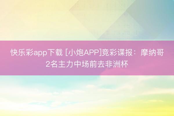 快乐彩app下载 [小炮APP]竞彩谍报：摩纳哥2名主力中场前去非洲杯