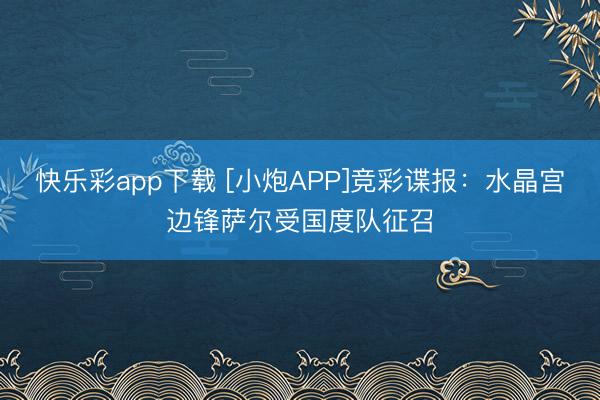 快乐彩app下载 [小炮APP]竞彩谍报：水晶宫边锋萨尔受国度队征召