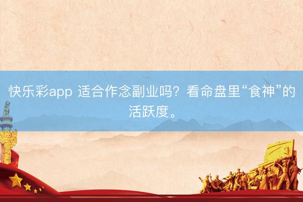 快乐彩app 适合作念副业吗?看命盘里“食神”的活跃度。