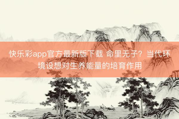 快乐彩app官方最新版下载 命里无子？当代环境设想对生养能量的培育作用