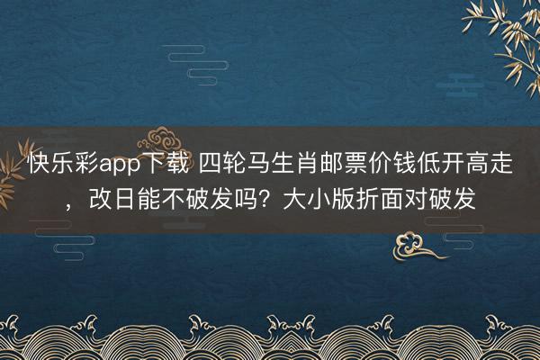 快乐彩app下载 四轮马生肖邮票价钱低开高走，改日能不破发吗？大小版折面对破发