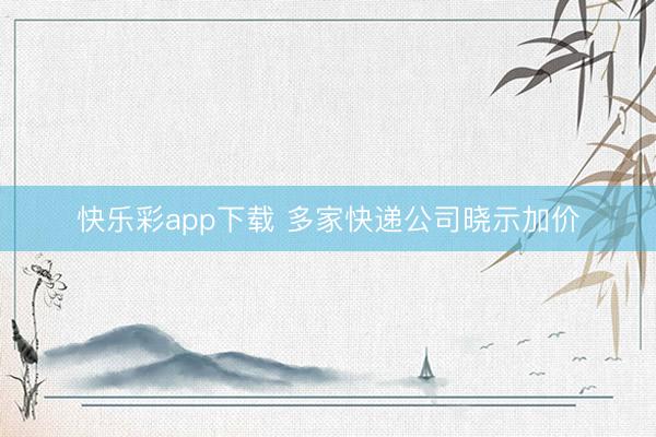 快乐彩app下载 多家快递公司晓示加价